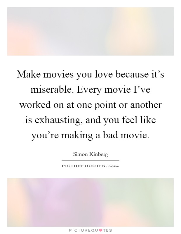 Make movies you love because it's miserable. Every movie I've worked on at one point or another is exhausting, and you feel like you're making a bad movie. Picture Quote #1