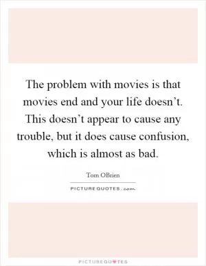 The problem with movies is that movies end and your life doesn’t. This doesn’t appear to cause any trouble, but it does cause confusion, which is almost as bad Picture Quote #1