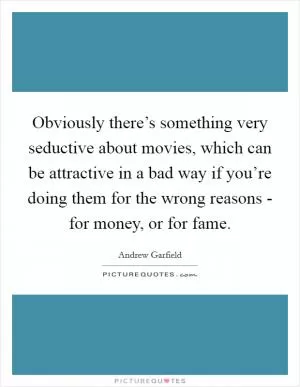Obviously there’s something very seductive about movies, which can be attractive in a bad way if you’re doing them for the wrong reasons - for money, or for fame Picture Quote #1