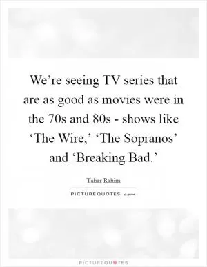 We’re seeing TV series that are as good as movies were in the  70s and  80s - shows like ‘The Wire,’ ‘The Sopranos’ and ‘Breaking Bad.’ Picture Quote #1