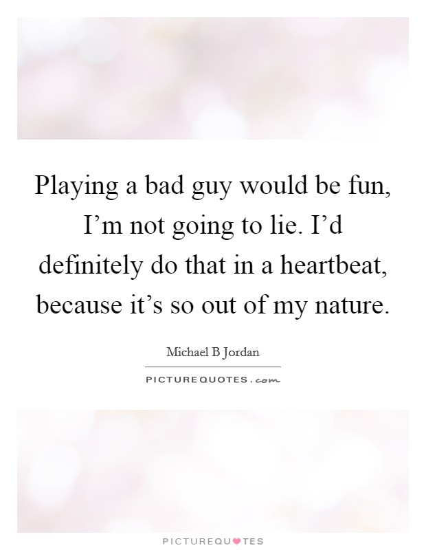 Playing a bad guy would be fun, I'm not going to lie. I'd definitely do that in a heartbeat, because it's so out of my nature. Picture Quote #1