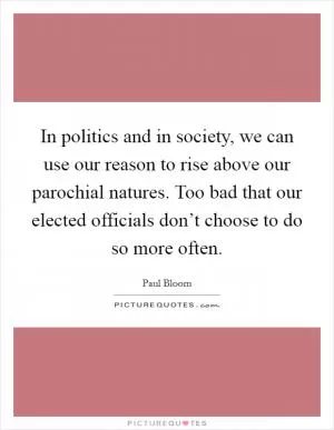 In politics and in society, we can use our reason to rise above our parochial natures. Too bad that our elected officials don’t choose to do so more often Picture Quote #1