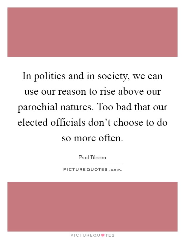 In politics and in society, we can use our reason to rise above our parochial natures. Too bad that our elected officials don't choose to do so more often. Picture Quote #1