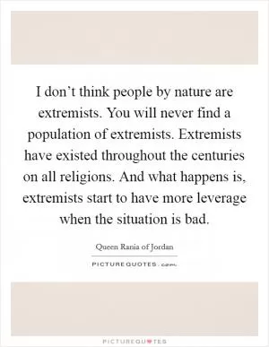 I don’t think people by nature are extremists. You will never find a population of extremists. Extremists have existed throughout the centuries on all religions. And what happens is, extremists start to have more leverage when the situation is bad Picture Quote #1