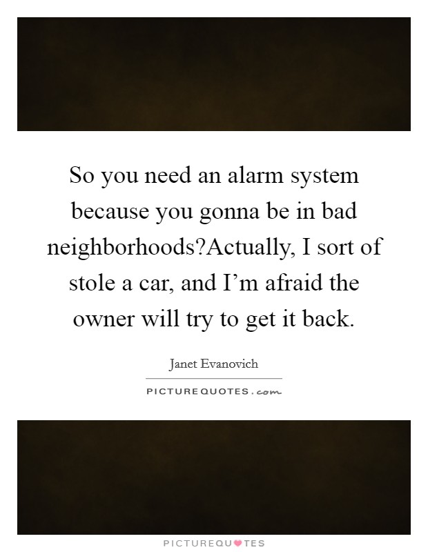 So you need an alarm system because you gonna be in bad neighborhoods?Actually, I sort of stole a car, and I'm afraid the owner will try to get it back. Picture Quote #1