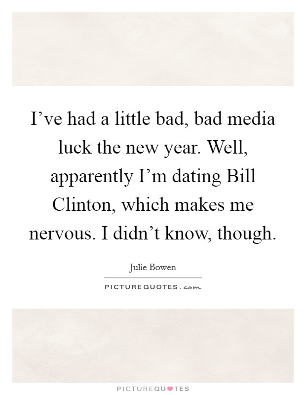 I've had a little bad, bad media luck the new year. Well, apparently I'm dating Bill Clinton, which makes me nervous. I didn't know, though. Picture Quote #1