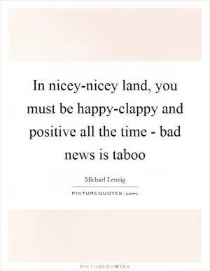 In nicey-nicey land, you must be happy-clappy and positive all the time - bad news is taboo Picture Quote #1