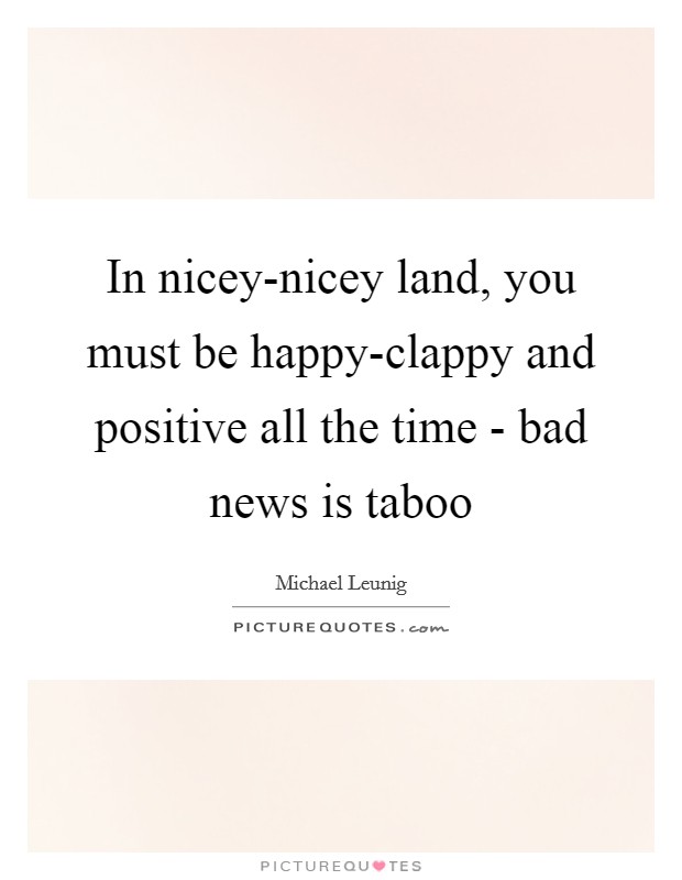 In nicey-nicey land, you must be happy-clappy and positive all the time - bad news is taboo Picture Quote #1