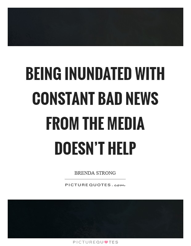 Being inundated with constant bad news from the media doesn't help Picture Quote #1