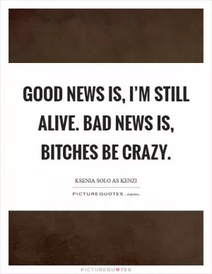 Good news is, I’m still alive. Bad news is, Bitches be crazy Picture Quote #1