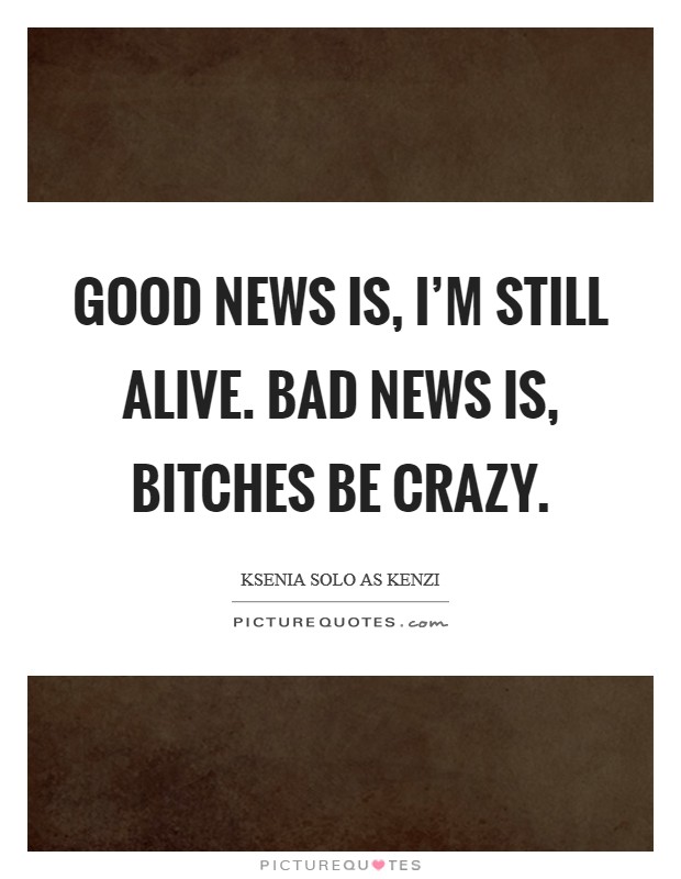 Good news is, I'm still alive. Bad news is, Bitches be crazy. Picture Quote #1