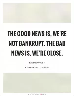 The good news is, we’re not bankrupt. The bad news is, we’re close Picture Quote #1
