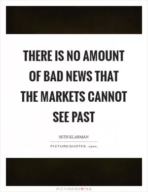 There is no amount of bad news that the markets cannot see past Picture Quote #1