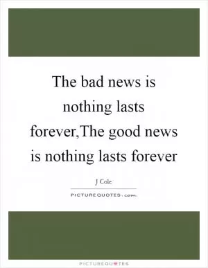 The bad news is nothing lasts forever,The good news is nothing lasts forever Picture Quote #1