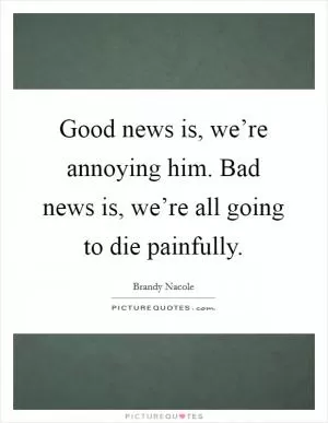 Good news is, we’re annoying him. Bad news is, we’re all going to die painfully Picture Quote #1