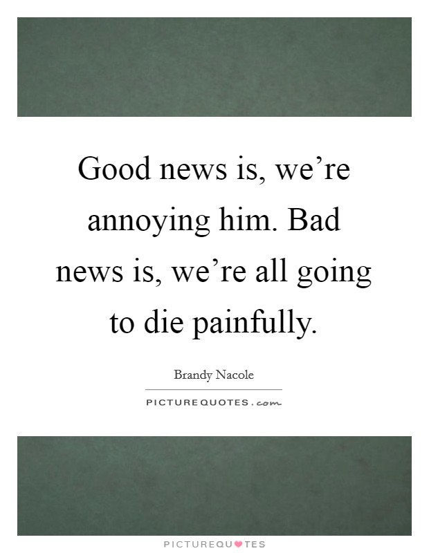 Good news is, we're annoying him. Bad news is, we're all going to die painfully. Picture Quote #1