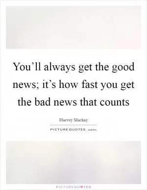 You’ll always get the good news; it’s how fast you get the bad news that counts Picture Quote #1