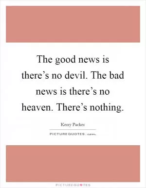 The good news is there’s no devil. The bad news is there’s no heaven. There’s nothing Picture Quote #1