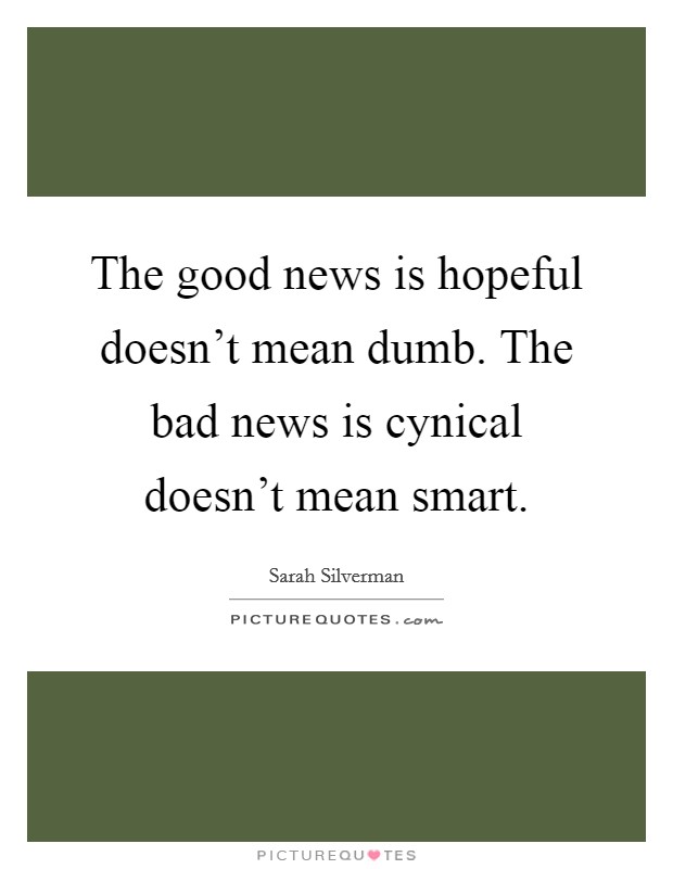 The good news is hopeful doesn't mean dumb. The bad news is cynical doesn't mean smart. Picture Quote #1