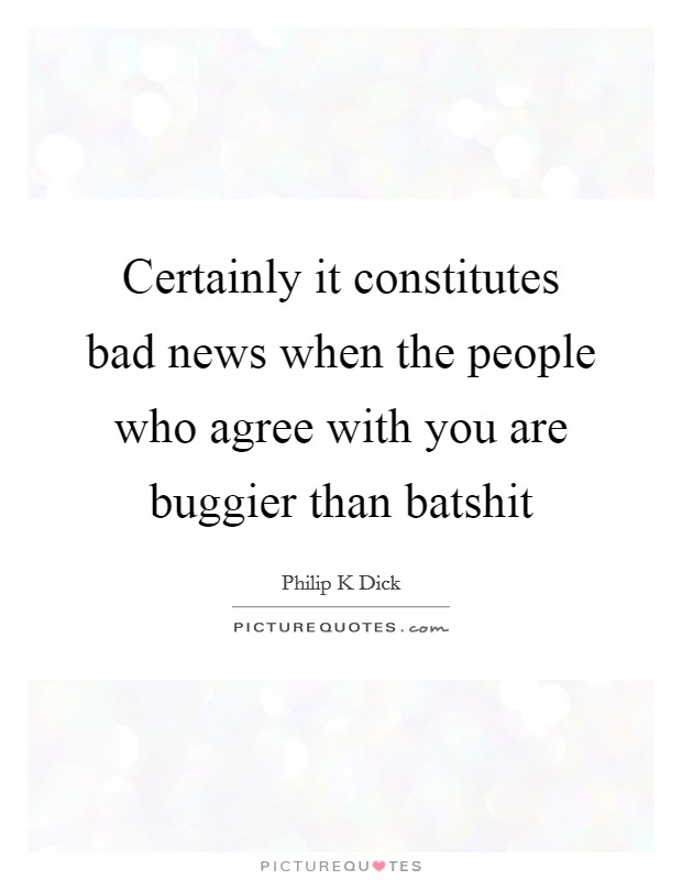 Certainly it constitutes bad news when the people who agree with you are buggier than batshit Picture Quote #1