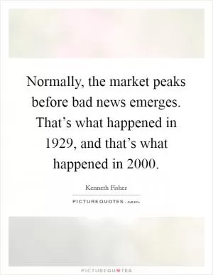 Normally, the market peaks before bad news emerges. That’s what happened in 1929, and that’s what happened in 2000 Picture Quote #1