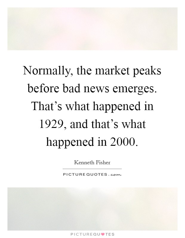 Normally, the market peaks before bad news emerges. That's what happened in 1929, and that's what happened in 2000. Picture Quote #1