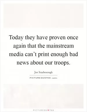 Today they have proven once again that the mainstream media can’t print enough bad news about our troops Picture Quote #1