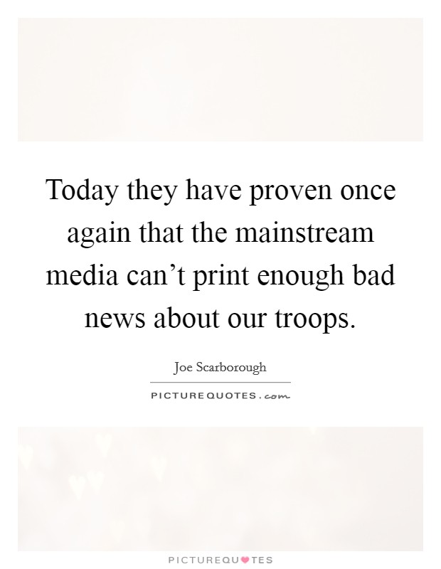 Today they have proven once again that the mainstream media can't print enough bad news about our troops. Picture Quote #1