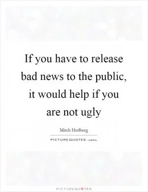If you have to release bad news to the public, it would help if you are not ugly Picture Quote #1