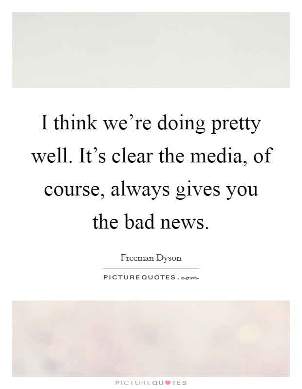 I think we're doing pretty well. It's clear the media, of course, always gives you the bad news. Picture Quote #1