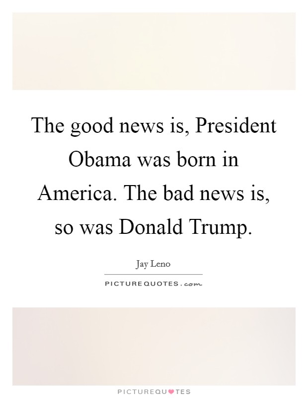 The good news is, President Obama was born in America. The bad news is, so was Donald Trump. Picture Quote #1