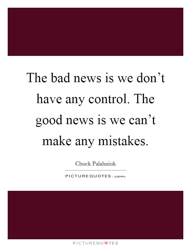 The bad news is we don't have any control. The good news is we can't make any mistakes. Picture Quote #1