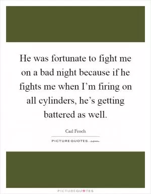 He was fortunate to fight me on a bad night because if he fights me when I’m firing on all cylinders, he’s getting battered as well Picture Quote #1