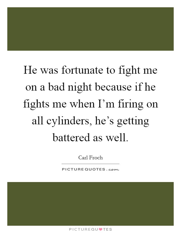 He was fortunate to fight me on a bad night because if he fights me when I'm firing on all cylinders, he's getting battered as well. Picture Quote #1