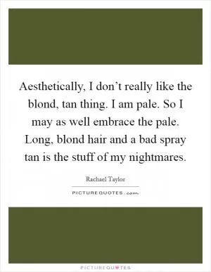 Aesthetically, I don’t really like the blond, tan thing. I am pale. So I may as well embrace the pale. Long, blond hair and a bad spray tan is the stuff of my nightmares Picture Quote #1