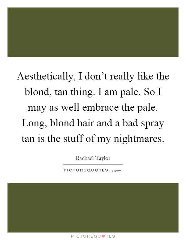 Aesthetically, I don't really like the blond, tan thing. I am pale. So I may as well embrace the pale. Long, blond hair and a bad spray tan is the stuff of my nightmares. Picture Quote #1