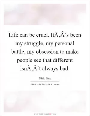 Life can be cruel. ItÃ‚Â´s been my struggle, my personal battle, my obsession to make people see that different isnÃ‚Â´t always bad Picture Quote #1