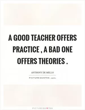 A good teacher offers practice , a bad one offers theories  Picture Quote #1