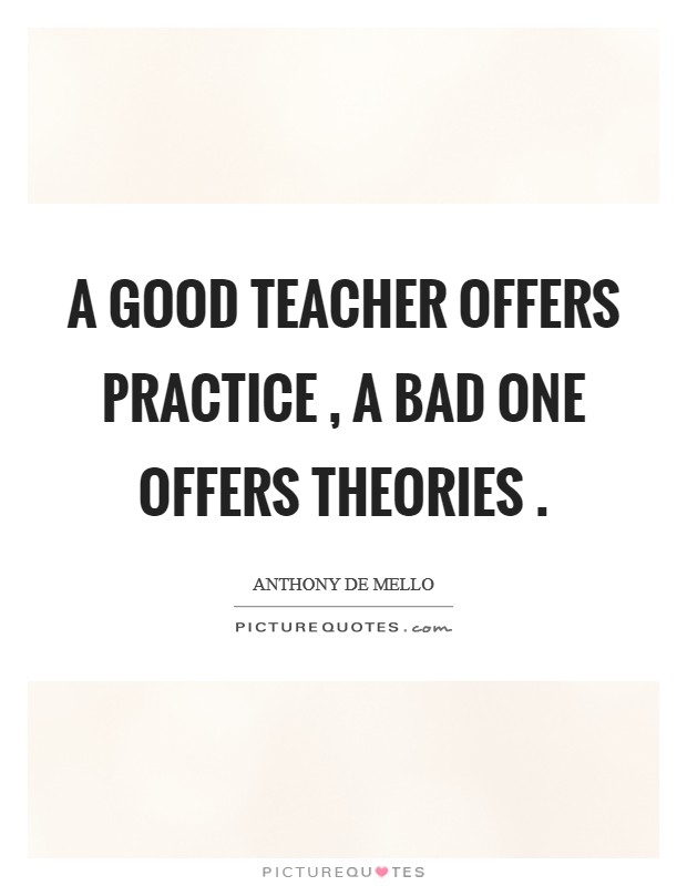 A good teacher offers practice , a bad one offers theories . Picture Quote #1