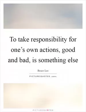 To take responsibility for one’s own actions, good and bad, is something else Picture Quote #1