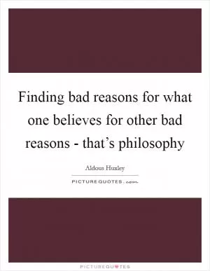 Finding bad reasons for what one believes for other bad reasons - that’s philosophy Picture Quote #1