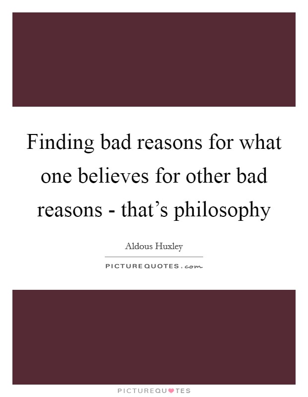 Finding bad reasons for what one believes for other bad reasons - that's philosophy Picture Quote #1