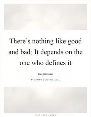 There’s nothing like good and bad; It depends on the one who defines it Picture Quote #1