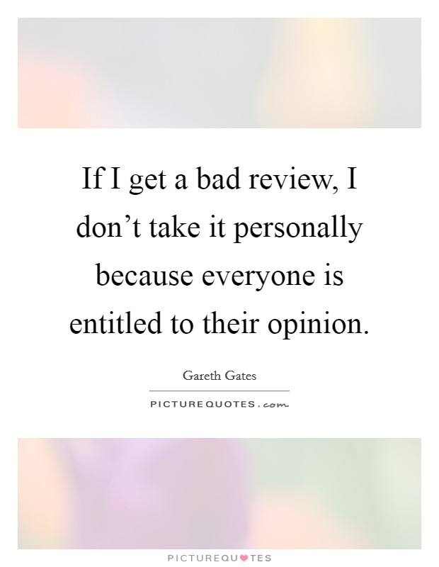 If I get a bad review, I don't take it personally because everyone is entitled to their opinion. Picture Quote #1