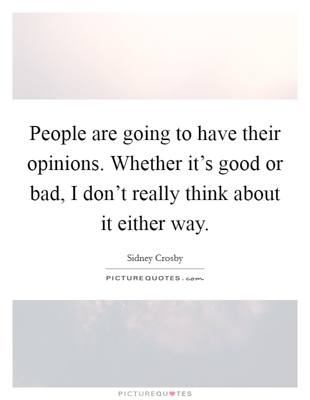 People are going to have their opinions. Whether it's good or bad, I don't really think about it either way. Picture Quote #1