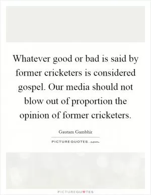 Whatever good or bad is said by former cricketers is considered gospel. Our media should not blow out of proportion the opinion of former cricketers Picture Quote #1