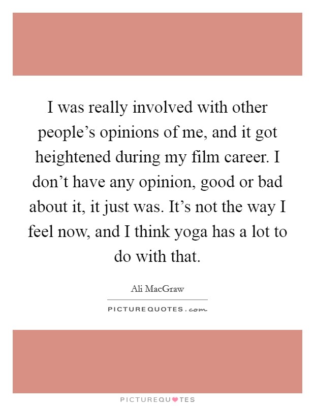 I was really involved with other people's opinions of me, and it got heightened during my film career. I don't have any opinion, good or bad about it, it just was. It's not the way I feel now, and I think yoga has a lot to do with that. Picture Quote #1