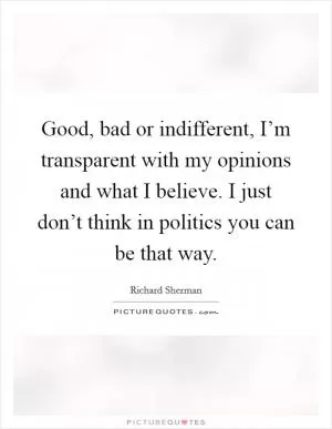 Good, bad or indifferent, I’m transparent with my opinions and what I believe. I just don’t think in politics you can be that way Picture Quote #1