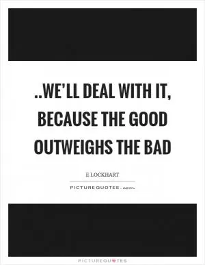 ..we’ll deal with it, because the good outweighs the bad Picture Quote #1