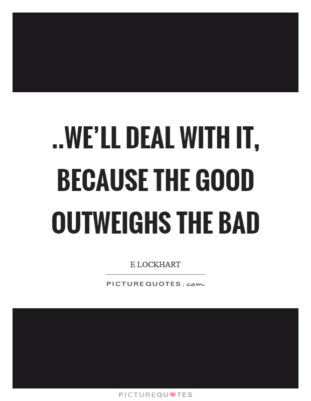 ..we'll deal with it, because the good outweighs the bad Picture Quote #1